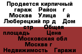 Продается кирпичный гараж › Район ­ г.Москва › Улица ­ 1-й Люберецкий пр-д › Дом ­ 6 стр.1 › Общая площадь ­ 19 › Цена ­ 600 000 - Московская обл., Москва г. Недвижимость » Гаражи   